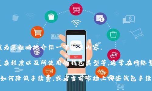 在这方面，我可以给你一个关于比特币钱包手续费的信息概述。请允许我为您粗略地介绍一下相关内容。

比特币钱包手续费可以因多种因素而变化，包括网络拥堵情况、交易的复杂程度以及所使用的钱包类型等。通常在网络繁忙时，手续费会相对较高，因为矿工会优先处理支付更高手续费的交易。

如果你想了解更多关于比特币钱包手续费的具体内容或相关问题，例如如何降低手续费，或者当前市场上哪些钱包手续费较低等，请告诉我，我会尽量提供帮助。