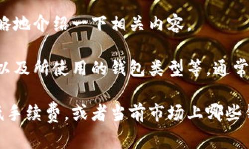 在这方面，我可以给你一个关于比特币钱包手续费的信息概述。请允许我为您粗略地介绍一下相关内容。

比特币钱包手续费可以因多种因素而变化，包括网络拥堵情况、交易的复杂程度以及所使用的钱包类型等。通常在网络繁忙时，手续费会相对较高，因为矿工会优先处理支付更高手续费的交易。

如果你想了解更多关于比特币钱包手续费的具体内容或相关问题，例如如何降低手续费，或者当前市场上哪些钱包手续费较低等，请告诉我，我会尽量提供帮助。