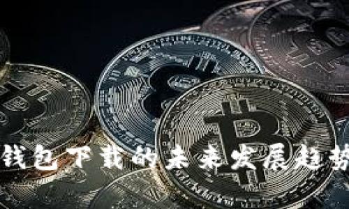 比特币电子钱包下载的未来发展趋势与市场前景