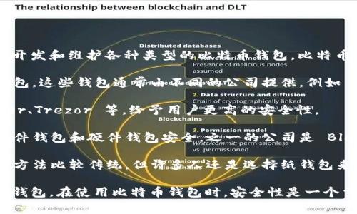 比特币钱包并不是由某一家公司所拥有或运营的，而是有许多不同的公司和团队在开发和维护各种类型的比特币钱包。比特币钱包主要分为以下几种类型：

1. **软件钱包**：例如，电子设备上的应用程序（如手机、电脑）中可以安装的软件钱包。这些钱包通常由不同的公司提供，例如 Coinbase、Blockchain.info、Exodus 等。

2. **硬件钱包**：这是物理设备，专门用来储存数字资产，常见的硬件钱包有 Ledger、Trezor 等，给予用户更高的安全性。

3. **在线钱包**：这类钱包通过云服务提供，比软件钱包更易于访问，但可能不如软件钱包和硬件钱包安全。之一的公司是 Blockchain.com。

4. **纸钱包**：这是最简单的形式，即将您的比特币私人密钥打印在纸上，尽管这种方法比较传统，但许多人还是选择纸钱包来存储比特币。

每种比特币钱包都有自己的特点和使用方法，用户可以根据自己的需求选择合适的钱包。在使用比特币钱包时，安全性是一个重要的考虑因素，所以建议用户选择值得信赖的服务提供商并采取必要的保护措施。