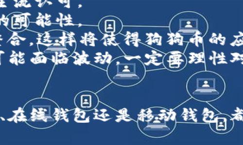 狗狗币（Dogecoin，简称DOGE）作为一种流行的加密货币，存在于多种钱包中，以满足不同用户需求。以下是一些主要的钱包类型，供您参考：

### 1. 软件钱包
软件钱包是最常见的一种钱包类型，可以安装在您的计算机或移动设备上。使用软件钱包，您可以更方便地进行交易和管理您的狗狗币。
常见的软件钱包包括：
ul
    listrongExodus：/strong这是一款用户友好的多币种钱包，支持狗狗币。它提供了直观的用户界面，适合初学者使用。/li
    listrongJaxx Liberty：/strong另一款非常受欢迎的钱包，支持多种加密货币，包括狗狗币。它的跨平台支持（Windows、Mac、Ubuntu、iOS及Android）让用户可以随时随地方便地查看和管理资产。/li
    listrongGuarda Wallet：/strongGuarda Wallet支持网络钱包和桌面钱包，是一款轻量级的钱包，特别适合在不想存储大量数据的情况下轻松管理狗狗币。/li
/ul

### 2. 硬件钱包
硬件钱包是一种更安全的选择，适合想要长期存储狗狗币的用户。由于它们是离线存储的，硬件钱包能够有效防止黑客攻击。
一些流行的硬件钱包包括：
ul
    listrongTrezor：/strong这是市场上最早的硬件钱包之一，支持狗狗币，并且以其高度的安全性而著称。/li
    listrongLedger Nano S/X：/strongLedger系列硬件钱包不仅支持狗狗币，还支持数百种其他加密货币，是安全存储的绝佳选择。/li
/ul

### 3. 在线钱包
在线钱包通过网页访问，通常比较方便，但安全性相对较低，因为它们存储在第三方服务器上。尽管如此，许多用户仍然选择在线钱包，因为它们易于访问和使用。
一些知名的在线钱包包括：
ul
    listrongCoinbase Wallet：/strong支持狗狗币的在线钱包，有很高的用户基础和业内口碑。/li
    listrongBinance Wallet：/strong作为一个大型交易所，Binance提供的在线钱包不仅支持狗狗币，还提供多种交易功能。/li
/ul

### 4. 移动钱包
移动钱包是为智能手机用户设计的，可以随时随地管理狗狗币。这类钱包通常具有简单易用的界面，并且支持qr码扫描，使转账更加便捷。
推荐的一些移动钱包包括：
ul
    listrongTrust Wallet：/strong官方钱包，支持多种加密货币，包括狗狗币。它提供了方便的用户体验，让用户可以轻松进行交易。/li
    listrongCoinomi：/strong这是一款多币种移动钱包，支持狗狗币，用户界面友好，适合新手和有经验的用户。/li
/ul

### 5. 钱包选择的考虑因素
选择钱包时，您需要考虑几个因素，包括安全性、便捷性、支持的平台、易用性以及是否支持多币种等。对很多用户来说，安全性可能是首要考虑的因素，一定要选择经过验证且具备良好口碑的钱包。另一方面，若您频繁进行交易，选择一个方便使用的软件钱包可能更为合适。

### 可能相关问题：
#### Q1: 在操作中有什么安全建议吗？
当然有！安全性是操作任何加密货币的必要条件，特别是像狗狗币这样的加密资产。首先，确保您在选择钱包时尽量选择知名品牌，避免使用不明来历的钱包软件或在线服务。
其次，使用强密码并定期更换，这样能够有效防止黑客入侵。也不要将密码或备份短语分享给任何人。
另外，建议您开启两步验证（2FA），这样即使密码泄露，黑客也难以越过第二道安全防线。如果使用的是软件钱包，尽量考虑定期把资产转移到硬件钱包等离线存储设备中，这样能最大程度保护您的资产。

#### Q2: 狗狗币的未来发展趋势如何？
谈到狗狗币的未来，真心觉得它有着非常大的潜力。随着越来越多的商家开始接受狗狗币作为支付方式，它正在逐渐获得主流认可。
此外，狗狗币的社区活跃度也是未来发展的一个积极信号。社区开发者不断更新功能，让狗狗币在技术和应用上具备更大的可能性。
同时，随着区块链技术的发展，狗狗币可能会与其他项目结合，例如与去中心化金融（DeFi）或非同质化代币（NFT）领域的整合，这样将使得狗狗币的应用场景更加多元。
总的来说，狗狗币具有广泛的应用前景，但投资者仍需保持谨慎，认真评估市场风险，有点遗憾的是，任何形式的投资都有可能面临波动，一定要理性对待。

### 结尾
总结而言，狗狗币作为一种可爱的且极具潜力的加密资产，选择合适的钱包进行管理非常重要。无论是软件钱包、硬件钱包、在线钱包还是移动钱包，都各有千秋，而在实际操作中，保持安全意识以及关注其未来发展趋势将是每个狗狗币投资者不可忽视的重要任务。