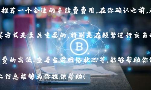 在使用Token.im钱包转账USDT时，确实会涉及到手续费的问题。以下是一些关于转账手续费的详细信息，希望对你有所帮助。

什么是转账手续费？
转账手续费是指在进行数字货币转账过程中，网络为处理该交易而收取的费用。这是为了补偿矿工或验证者们在维护网络安全和处理交易时所消耗的资源。

Token.im钱包的手续费结构
Token.im作为一个便捷和安全的数字货币钱包，主要通过区块链网络进行交易。当你在Token.im钱包中转账USDT时，手续费的高低往往取决于当前网络的拥堵程度和手续费的设置。
例如，在比特币、以太坊等区块链网络中，当网络繁忙时，手续费会相应提高，以确保你的交易能够优先被处理。相反，在网络不太繁忙的时候，手续费则可能会降低。用户在进行转账时，可以选择设置手续费的高低，有时甚至可以选择“普通”、“快”、“超快”等选项来调整手续费的金额。

如何查看手续费？
在进行USDT转账时，你可以在Token.im钱包的转账界面查看预估的手续费。一般来说，系统会根据当前网络状况自动推荐一个合适的手续费费用。在你确认之前，都可以自由调整这一费用。

成本的考虑
在进行转账时，手续费通常是一个不可避免的成本。无论你是出于投资、交易，还是个人需要，了解手续费的性质和计算方式是至关重要的。特别是在频繁进行交易的情况下，这笔费用长期累积起来，会对整体收益产生影响。

总结
如果你正在考虑使用Token.im钱包进行USDT的转账，了解手续费的相关知识将是必要的。在决定转账之前，了解手续费的高低、查看当前网络状况等，能够帮助你做出更明智的决策。如果你还有其他疑问，欢迎随时提问！

在数字货币交易中，手续费是一个重要的环节，当你使用Token.im钱包转账USDT时，也有很多细节需要注意。希望以上信息能够为你提供帮助！