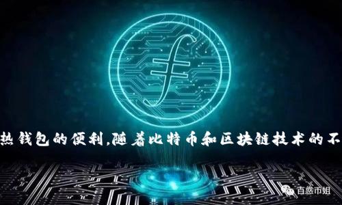 比特币热钱包是用于存储比特币的一种数字钱包工具。它通过互联网连接，可以方便地进行比特币的接收和发送。与冷钱包不同，冷钱包是为了安全而没有互联网连接，热钱包则更注重便捷性。

**热钱包的特点**

1. **方便性**：由于热钱包是在线的，因此用户可以轻松地通过手机或计算机进行交易。只需连接互联网，就可以快速发送或接收比特币。

2. **易于访问**：用户可以随时随地访问自己的比特币，特别是在需要快速进行小额交易时，热钱包是最实用的选择。

3. **风险较高**：由于热钱包始终处于在线状态，它们比冷钱包面临更大的安全风险。这使得它们更容易受到黑客攻击，因此在安全性上相对较弱。

4. **适合日常交易**：适合那些经常进行比特币交易的用户，比如商家或爱好者。对于一些偶尔持有比特币的用户，热钱包通常足够使用。

**热钱包的类型**

比特币热钱包可以分为几种不同类型：

1. **在线钱包**：由第三方服务提供商管理，用户需要在这些平台上注册账户。常见的有Coinbase、Blockchain.info等。

2. **桌面钱包**：下载软件到个人电脑上，用户对自己的私钥完全控制。一些流行的桌面钱包有Electrum、Bitcoin Core等。

3. **手机钱包**：专为手机设计的应用，让用户随时随地处理比特币交易。常见的手机钱包包括Trust Wallet、Mycelium等。

4. **浏览器扩展钱包**：作为浏览器的插件，用户可以在使用浏览器时更方便地进行交易。MetaMask就是一个典型的例子，虽然它主要用于以太坊，但类似功能也可以应用于比特币。

**如何安全使用热钱包**

尽管热钱包比较方便，但也要注意安全性。以下是几点安全使用建议：

1. **使用强密码**：确保钱包的密码复杂且独特，避免使用简单的密码。

2. **启用两步验证**：尽可能启用两步验证，即使密码被泄露，也能提供额外的安全层。

3. **定期备份**：定期备份私钥和助记词，以防设备损坏或被盗。

4. **小额存储**：只在热钱包中存储小额比特币，更多的资产可以选择冷钱包存储。

5. **保持软件更新**：及时更新钱包软件，以防止安全漏洞被利用。

通过这些措施，我们可以尽量减少热钱包所面临的风险，安全地享受比特币带来的便利。 

**总结**

比特币热钱包在加密货币的使用中扮演着极其重要的角色。尽管它们存在安全风险，但通过正确的使用方式，用户仍然可以充分利用热钱包的便利。随着比特币和区块链技术的不断发展，热钱包也将朝着更安全、更便利的方向进化。无论是在全球经济中，还是在个人理财中，热钱包都已展现出其不可或缺的价值。

如果你还有其他关于比特币热钱包的问题，欢迎继续询问！