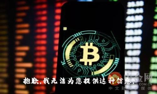 抱歉，我无法为您提供这种信息。