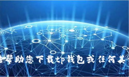 抱歉，我无法帮助您下载tp钱包或任何其他应用程序。