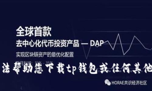 抱歉，我无法帮助您下载tp钱包或任何其他应用程序。