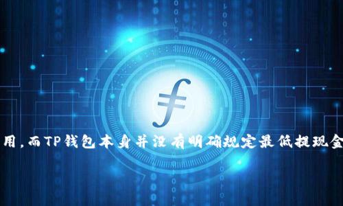 以太坊提到TP钱包的最低金额是根据具体的交易费用而定的，通常以太坊网络会收取一定的Gas费用。而TP钱包本身并没有明确规定最低提现金额，但一般建议用户在提取时，考虑到Gas费用后，至少要提取0.01 ETH以上，以确保顺利完成交易。

如果你还有其他的具体问题，比如如何提取、提取过程中的注意事项等，可以告诉我哦！