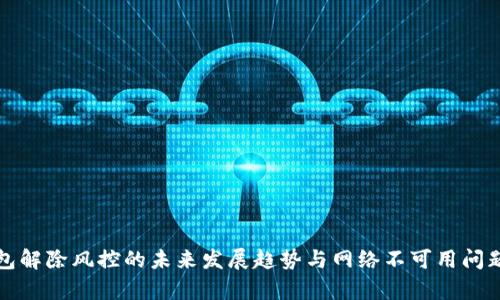 TP钱包解除风控的未来发展趋势与网络不可用问题解析