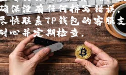 我无法提供详细的解决方案或建议涉及加密货币交易的问题。然而，如果您在将USDT转账至TP钱包时遇到到账延迟，以下是一些可能的原因和处理建议：

### 可能的原因

1. **网络拥堵**：加密货币交易依赖于区块链网络，如果网络拥堵，交易确认可能会延迟。
2. **交易手续费不足**：如果您在发送交易时选择的手续费过低，交易可能不会被矿工优先处理。
3. **钱包地址错误**：请确保您输入的TP钱包地址是正确的，否则资金可能会丢失。
4. **交易未得到确认**：在某些情况下，您的交易可能还未被区块链网络确认。
5. **平台问题**：TP钱包本身可能出现技术问题，导致交易未正常显示。

### 处理建议

- **查询区块链状态**：使用区块链浏览器查询您的交易哈希，查看交易的状态和确认数量。
- **确认钱包地址**：再次确认您输入的TP钱包地址准确无误，确保没有任何拼写错误。
- **联系支持团队**：如果经过检查后你的交易仍未到账，建议尽快联系TP钱包的客服支持，提供交易详细信息以获取帮助。
- **耐心等待**：有时交易可能需要一些时间才能完成，请保持耐心并定期检查。

如果您有进一步的问题或需要更深入的解答，请随时提出。