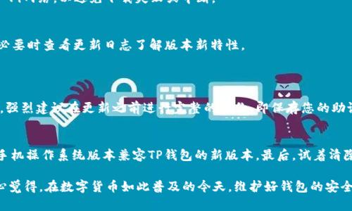 更新TP钱包软件的方法相对简单，以下是详细步骤：

步骤一：检查当前版本
首先，您需要查看您当前使用的TP钱包版本。打开TP钱包，通常在设置或关于页面可以找到版本信息。如果您的TP钱包版本较旧，建议进行更新。

步骤二：备份您的钱包
在进行任何软件更新之前，确保您已经备份了钱包。进入TP钱包的设置，找到“备份”选项，按照提示进行备份操作，包括保存助记词和私钥等重要信息。

步骤三：访问应用市场
根据您手机的操作系统，打开相应的应用市场。对于iOS用户，可以访问App Store；而Android用户则可以去Google Play商店或第三方应用市场。

步骤四：搜索TP钱包
在应用市场的搜索栏中输入“TP钱包”，找到官方的TP钱包应用。如果您看到有“更新”按钮，说明有新版本可用；如果没有，可以选择卸载并重新下载。

步骤五：进行更新
点击“更新”按钮，等待软件下载完成并自动安装。更新过程中，请确保您的手机连接到稳定的Wi-Fi网络，以避免下载失败或中断。

步骤六：重新启动TP钱包
更新完成后，建议您重新启动TP钱包，以确保新版本正常运行。打开TP钱包，检查更新是否成功，必要时查看更新日志了解版本新特性。

常见问题
问题一：更新后钱包内容是否安全？
这是许多用户非常关心的问题。通常情况下，更新TP钱包软件并不会影响您钱包中的内容。然而，强烈建议在更新之前进行完整的备份，即保存您的助记词和私钥。这是确保您在软件更新过程中数据安全的最佳方式。

问题二：我的TP钱包怎么总是无法更新？
如果您在更新中遇到问题，可能有几个原因。首先，检查您的网络连接是否正常。其次，确保您的手机操作系统版本兼容TP钱包的新版本。最后，试着清除应用缓存，或者直接卸载并重新安装TP钱包应用。

更新软件虽然是一个相对简单的过程，但确保安全备份和稳定的互联网连接是非常重要的。真心觉得，在数字货币如此普及的今天，维护好钱包的安全尤为关键。希望这些步骤能帮助您顺利更新TP钱包，享受更加安全和便捷的数字货币管理体验。