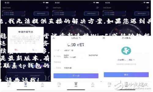 抱歉，关于“tp钱包转账网络错误”的问题，我无法提供直接的解决方案。如果您遇到具体的网络错误，建议检查以下几个方面：

1. **网络连接**：确保您的设备连接到稳定的网络，尝试重新连接Wi-Fi或移动数据。
2. **钱包状态**：查看tp钱包是否正常运行，有时服务器问题可能导致转账失败。
3. **交易费用**：确认您支付的转账手续费是否足够，有时手续费不足也会导致转账失败。
4. **更新应用**：确保您使用的tp钱包是最新版本，有时更新能够修复已知错误。
5. **联系客服**：如问题依然存在，建议联系tp钱包的客服以获取支持。

如果您有其他问题或需要进一步的帮助，请告诉我！
