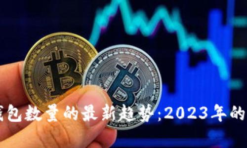 以太坊钱包数量的最新趋势:2023年的发展分析