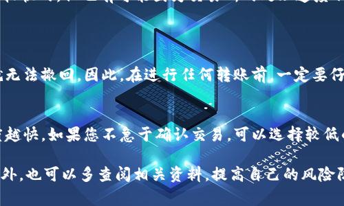 将TP钱包中的数字货币转到交易所是一项比较简单的操作，但为了确保交易的顺利进行，以下是详细的步骤和注意事项。请按以下步骤操作：

第一步：选择交易所并生成充值地址
在开始转账之前，首先需要选择一个您想要将币转入的交易所（比如币安、火币、OKEx等）。在交易所的账户中找到“充值”或“入金”选项，选择您要转入的币种（例如以太坊、USDT等），然后系统会生成一个专属的充值地址。请确保复制这个地址，因为这是您将币转到交易所的目标地址。

第二步：打开TP钱包
在您的设备上打开TP钱包应用，确保您已经登录并能查看到您的资产。如果您没有安装TP钱包，您需要先从官方网站或应用商店下载并安装它。

第三步：选择要转出的币种
在TP钱包的主界面中，您会看到自己所有的资产。选择您想要转出的币种，点击进入该币种的详细页面。确保您选择的币种与交易所的充值地址匹配，以免造成资产损失。

第四步：发起转账
在币种的详细页面中，您会看到“发送”或“转账”的选项。点击它，接下来您需要输入之前复制的充值地址。在输入地址时，请务必仔细核对，确保没有输入错误的字符。尤其是像以太坊这样的链，其地址是区分大小写的。误输入一个字符都可能导致资产丢失。

第五步：输入转账金额
在确认充值地址无误后，您需要输入要转账的金额。如果您对转账费用有一定的了解，可以适当选择转账费用（高费用通常意味着更快的确认时间）。一般来说，TP钱包会显示当前转账需要支付的网络费用。

第六步：确认并提交转账
在输入完所有必要的信息后，仔细检查一遍转账详情，包括充值地址、金额和网络费用等。确认无误后，点击“发送”或“确认”。接下来，系统会要求您输入TP钱包的密码或进行其他安全验证以完成转账。这是为了保护您的资产安全，确保只有您本人可以进行此操作。

第七步：查看转账状态
一旦您提交了转账请求，您可以在TP钱包中查看该笔交易的状态。通常情况下，交易会在几分钟内被确认。如果交易遇到拥堵，可能需要更长时间。您还可以通过区块链浏览器来追踪这笔交易，输入您的交易哈希（TXID）即可查看详情。

第八步：确认到账
在转账成功后，您可以回到交易所的账户中，在“资产”或“余额”部分查看该币种的余额是否已经更新。一般来说，充值到账的时间是比较快的，但也有可能因为交易所的处理速度不同而有所差异。

常见问题解答
h4问题1：如果转账过程中输入了错误的地址怎么办？/h4
这真是一个让人心痛的错误。如果您不小心输入了错误的地址，资产可能会永久丢失，特别是在区块链上。因为区块链交易一旦确认就无法撤回。因此，在进行任何转账前，一定要仔细核对地址。如果您不确定，建议先进行小额测试转账，以确保一切无误。

h4问题2：转账时的网络费用应该如何选择？/h4
网络费用是指进行转账时需要支付给矿工的费用。这个费用会根据网络的拥堵情况有所波动，通常情况下，费用越高，交易确认的速度越快。如果您不急于确认交易，可以选择较低的费用；如果需要尽快到账，可以选择较高的费用。不过，无论选择哪种费用，都要考虑到您的自身经济状况，选择适合自己的最佳方案。

总之，转账过程虽然简单，但也需要认真操作。在进行数字货币转账时，请记得保护好您的私钥和密码，确保交易对您来说是安全的。此外，也可以多查阅相关资料，提高自己的风险防范意识，确保每一笔交易都能顺利完成。
